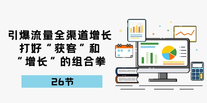 引爆流量 全渠 道增长，打好“获客”和“增长”的组合拳-26节_北创网