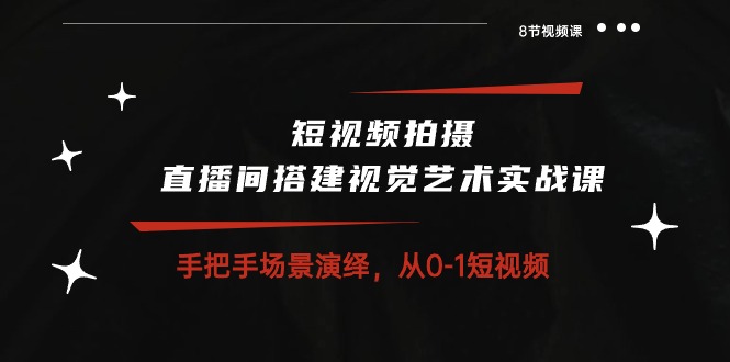 短视频拍摄+直播间搭建视觉艺术实战课：手把手场景演绎 从0-1短视频-8节课_北创网
