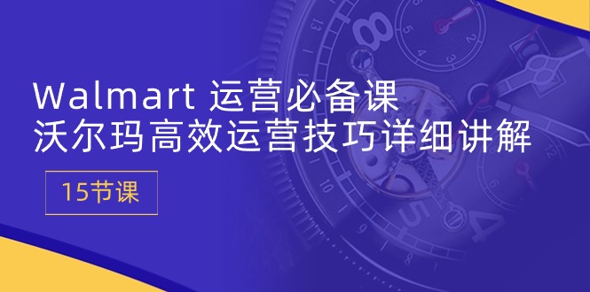 Walmart 运营必备课：沃尔玛高效运营技巧详细讲解 (15节课)_北创网