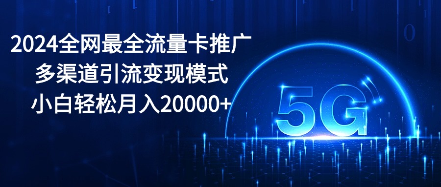 2024全网最全流量卡推广多渠道引流变现模式，小白轻松月入20000+_北创网