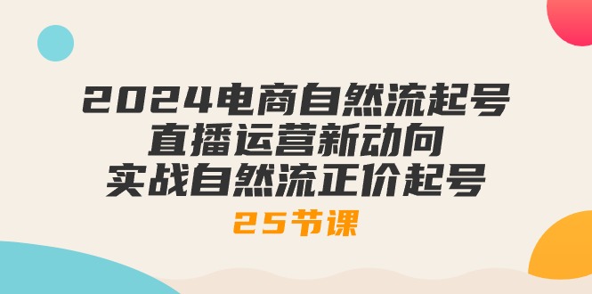 2024电商自然流起号，直播运营新动向 实战自然流正价起号-25节课_北创网