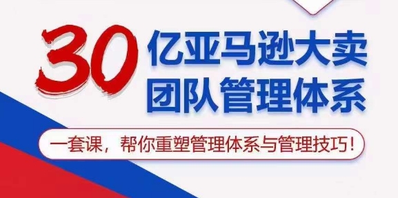 30亿 亚马逊 大卖团队管理体系，一套课，帮你重塑管理体系与管理技巧_北创网