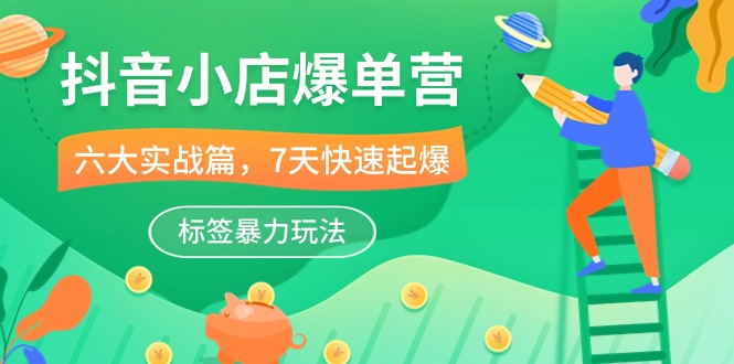 抖音小店-爆单营，6大 实战篇，7天 快速起爆，标签暴力玩法（41节课）_北创网