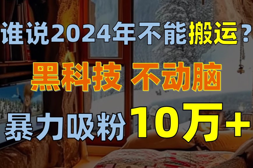 谁说2024年不能搬运？只动手不动脑，自媒体平台单月暴力涨粉10000+_北创网