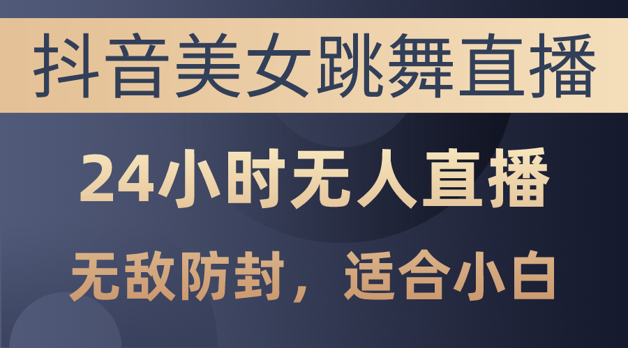 抖音美女跳舞直播，日入3000+，24小时无人直播，无敌防封技术，小白最…_北创网