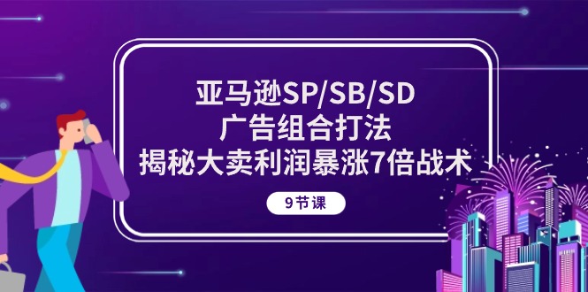 亚马逊SP/SB/SD广告组合打法，揭秘大卖利润暴涨7倍战术 (9节课)_北创网