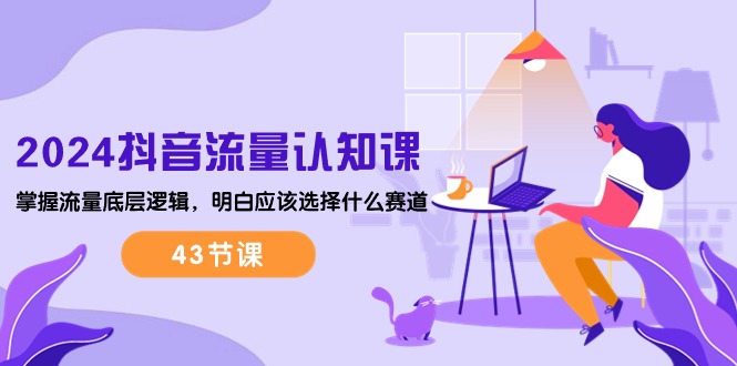 2024抖音流量·认知课：掌握流量底层逻辑，明白应该选择什么赛道 (43节课)_北创网