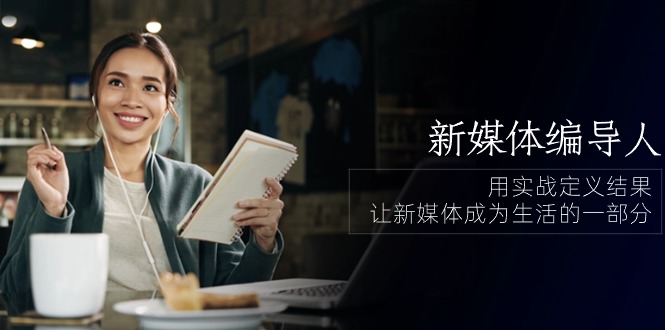 新媒体-编导人，用实战定义结果，让新媒体成为生活的一部分 (84节课)_北创网