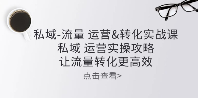 私域-流量 运营&转化实操课：私域 运营实操攻略 让流量转化更高效_北创网