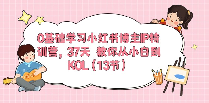 0基础学习小红书博主IP特训营，37天 教你从小白到KOL（13节）_北创网