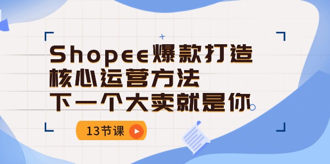 Shopee-爆款打造核心运营方法，下一个大卖就是你（13节课）_北创网