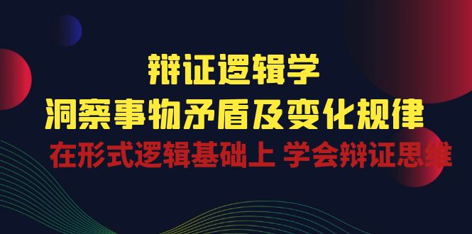 辩证 逻辑学 | 洞察 事物矛盾及变化规律  在形式逻辑基础上 学会辩证思维_北创网