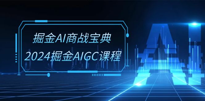 掘金AI 商战宝典-系统班：2024掘金AIGC课程（30节视频课）_北创网