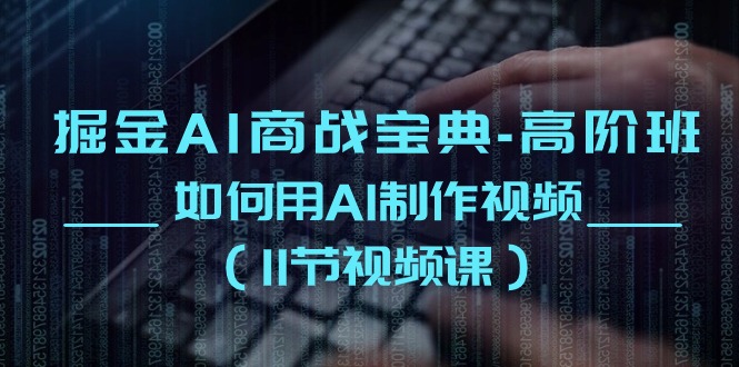 掘金AI 商战宝典-高阶班：如何用AI制作视频（11节视频课）_北创网
