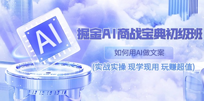 掘金AI 商战 宝典 初级班：如何用AI做文案(实战实操 现学现用 玩赚超值)_北创网