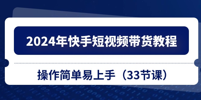 2024年快手短视频带货教程，操作简单易上手（33节课）_北创网