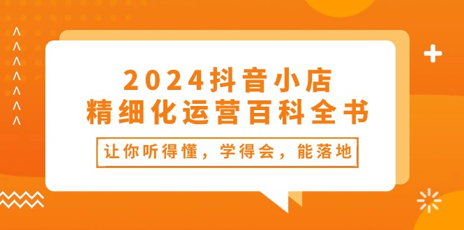 2024抖音小店-精细化运营百科全书：让你听得懂，学得会，能落地（34节课）_北创网