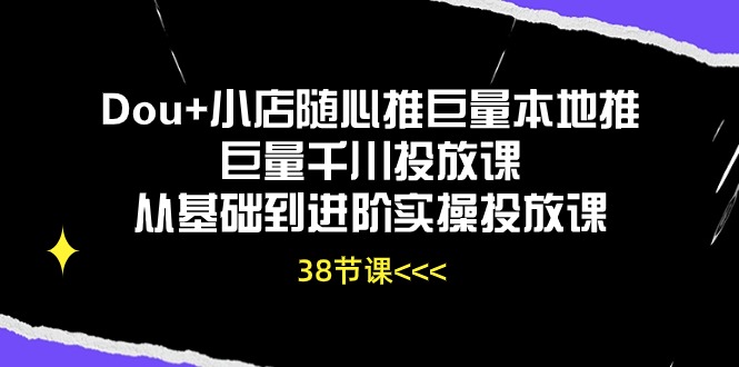 Dou+小店随心推巨量本地推巨量千川投放课从基础到进阶实操投放课（38节）_北创网