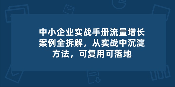 中小 企业 实操手册-流量增长案例拆解，从实操中沉淀方法，可复用可落地_北创网