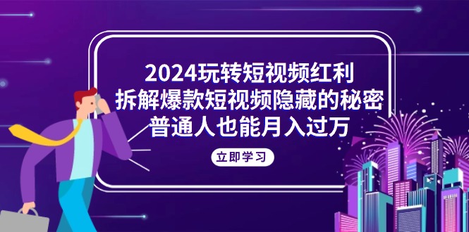 2024玩转短视频红利，拆解爆款短视频隐藏的秘密，普通人也能月入过万_北创网