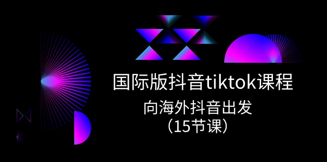 国际版 抖音tiktok实战课程，向海外抖音出发（15节课）_北创网