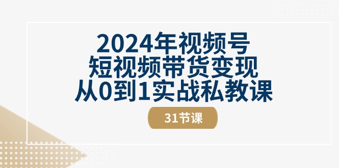 2024年视频号短视频带货变现从0到1实战私教课（31节视频课）_北创网
