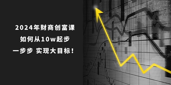 2024年 财商-创富课：如何从10w起步，一步步 实现大目标！_北创网