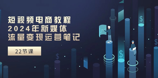 短视频电商教程：2024年新媒体流量变现运营笔记（25节课）_北创网