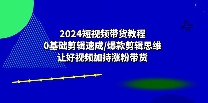 2024短视频带货教程：0基础剪辑速成/爆款剪辑思维/让好视频加持涨粉带货_北创网