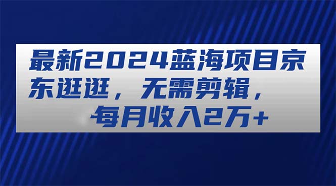 最新2024蓝海项目京东逛逛，无需剪辑，每月收入2万+_北创网