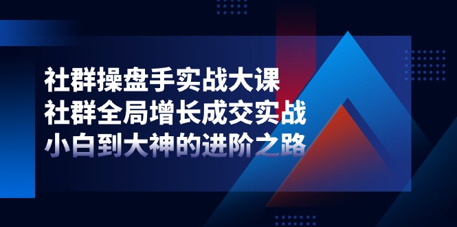社群-操盘手实战大课：社群 全局增长成交实战，小白到大神的进阶之路_北创网