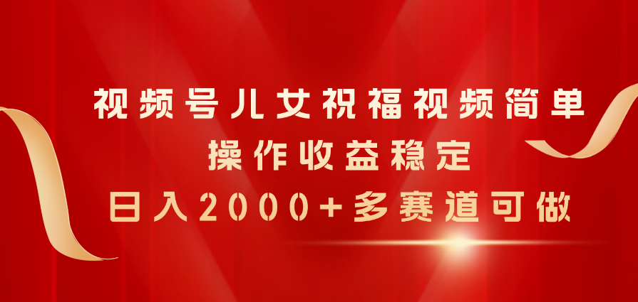 视频号儿女祝福视频，简单操作收益稳定，日入2000+，多赛道可做_北创网