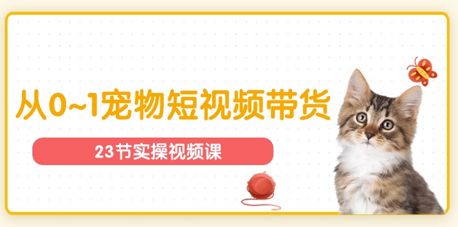 宠物行业从0~1宠物短视频带货实操课（23节课）_北创网