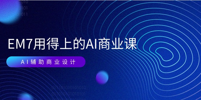 EM7 用得上的 AI商业课网络课：AI辅助商业设计/0基础AI视频落地（37节）_北创网