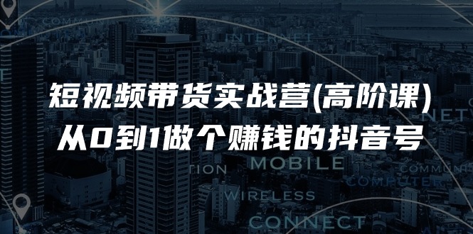 短视频带货实战营(高阶课)，从0到1做个赚钱的抖音号（17节课）_北创网
