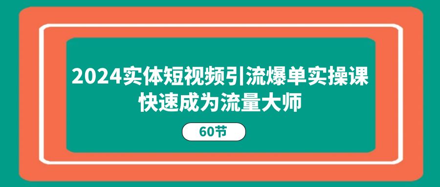 2024实体短视频引流爆单实操课，快速成为流量大师（60节）_北创网