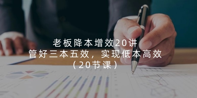 老板 降本增效20讲，管好 三本五效，实现低本高效（20节课）_北创网
