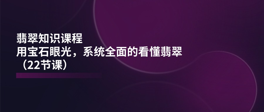 翡翠知识课程，用宝石眼光，系统全面的看懂翡翠（22节课）_北创网