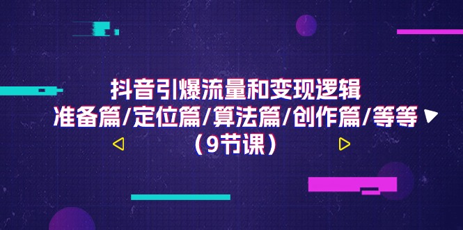 抖音引爆流量和变现逻辑，准备篇/定位篇/算法篇/创作篇/等等（9节课）_北创网