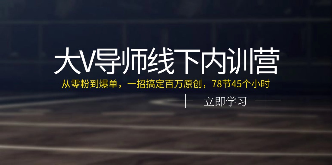 大V导师线下内训营：从零粉到爆单，一招搞定百万原创，78节45个小时_北创网