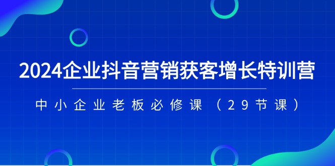2024企业抖音-营销获客增长特训营，中小企业老板必修课（29节课）_北创网