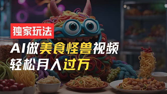 零门槛操作，AI美食怪兽短视频玩法，月入过万新手也能做！_北创网