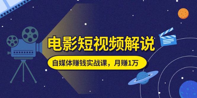 电影短视频解说，自媒体赚钱实战课，教你做电影解说短视频，月赚1万_北创网