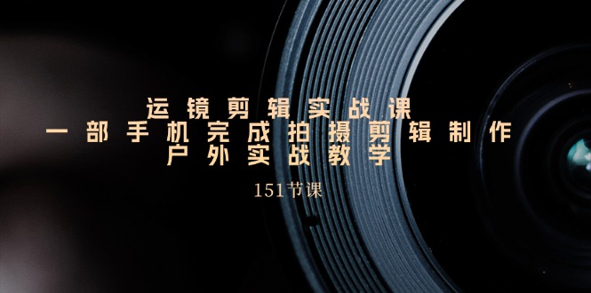 运镜剪辑实战课，一部手机完成拍摄剪辑制作，户外实战教学（151节课）_北创网