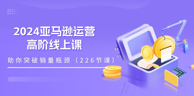 2024亚马逊运营-高阶线上课，助你突破销量瓶颈（228节课）_北创网