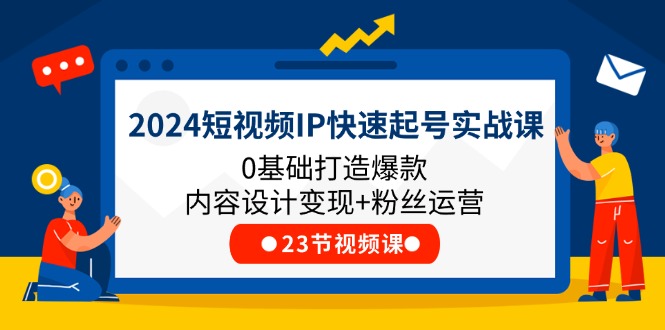 2024短视频IP快速起号实战课，0基础打造爆款内容设计变现+粉丝运营(23节)_北创网