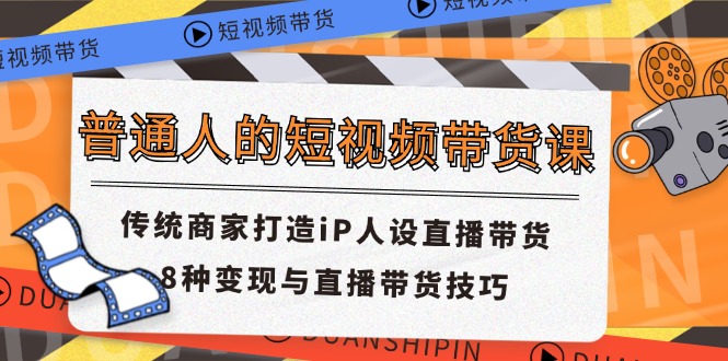 普通人的短视频带货课 传统商家打造iP人设直播带货 8种变现与直播带货技巧_北创网