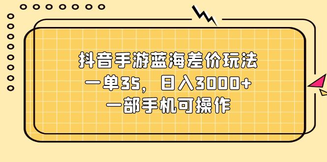 抖音手游蓝海差价玩法，一单35，日入3000+，一部手机可操作_北创网