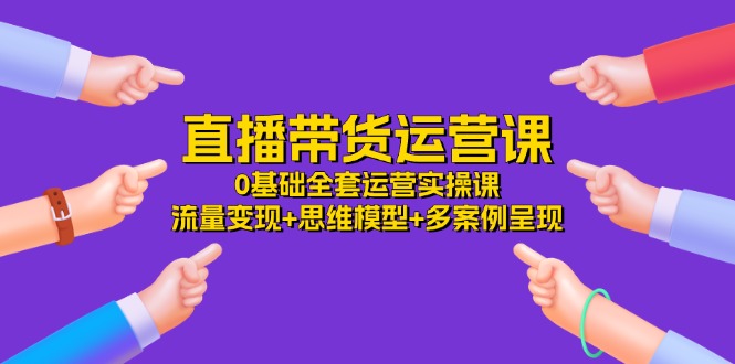 直播带货运营课，0基础全套运营实操课 流量变现+思维模型+多案例呈现-34节_北创网