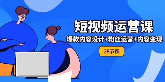 0基础学习短视频运营-全套实战课，爆款内容设计+粉丝运营+内容变现(28节)_北创网